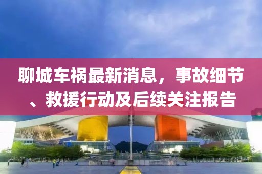 聊城車禍最新消息，事故細節、救援行動及后續關注報告