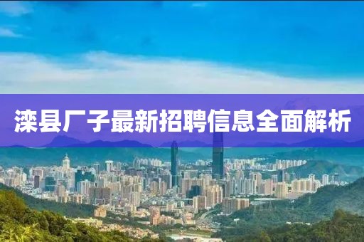 灤縣廠子最新招聘信息全面解析