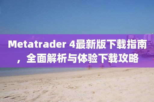 Metatrader 4最新版下載指南，全面解析與體驗(yàn)下載攻略