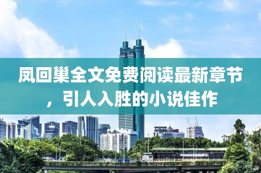 鳳回巢全文免費閱讀最新章節，引人入勝的小說佳作