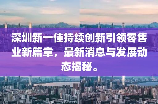 深圳新一佳持續創新引領零售業新篇章，最新消息與發展動態揭秘。