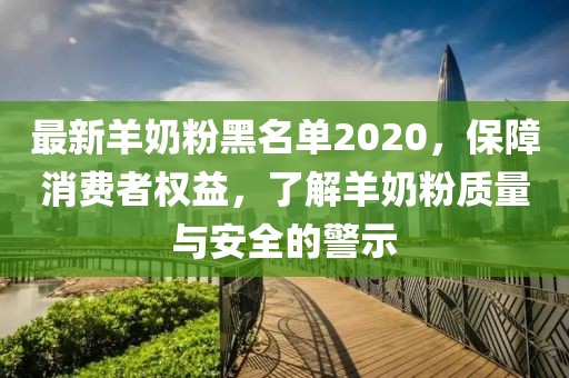 最新羊奶粉黑名單2020，保障消費者權(quán)益，了解羊奶粉質(zhì)量與安全的警示