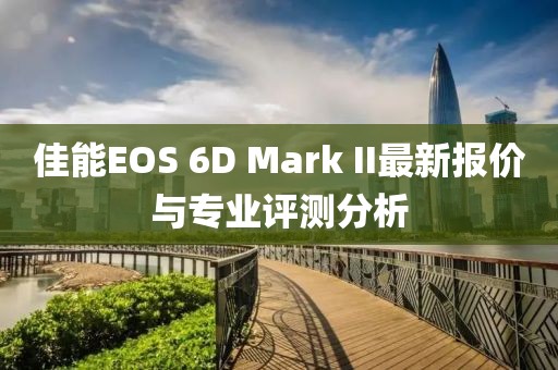 佳能EOS 6D Mark II最新報價與專業評測分析