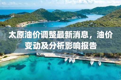 太原油價調整最新消息，油價變動及分析影響報告