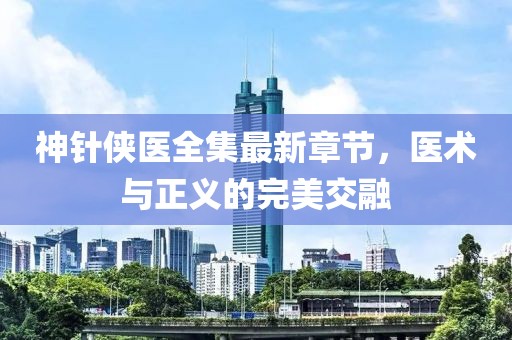 神針俠醫(yī)全集最新章節(jié)，醫(yī)術與正義的完美交融