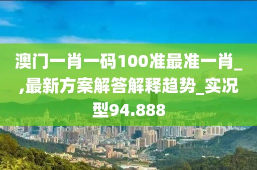 澳門一肖一碼100準最準一肖_,最新方案解答解釋趨勢_實況型94.888