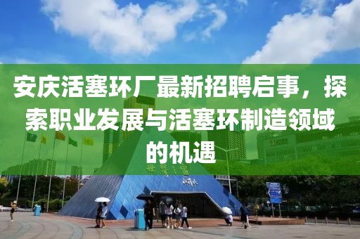 安慶活塞環(huán)廠最新招聘啟事，探索職業(yè)發(fā)展與活塞環(huán)制造領(lǐng)域的機遇