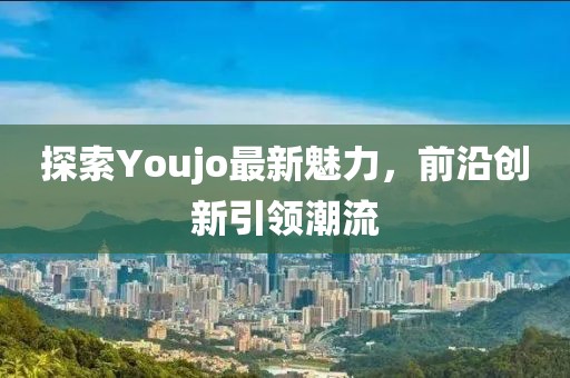 探索Youjo最新魅力，前沿創新引領潮流