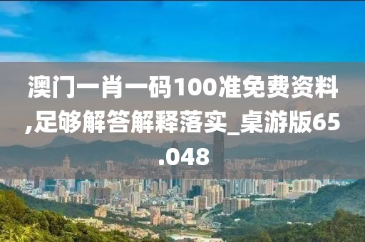 澳門一肖一碼100準免費資料,足夠解答解釋落實_桌游版65.048