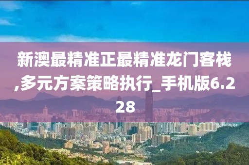 新澳最精準正最精準龍門客棧,多元方案策略執行_手機版6.228