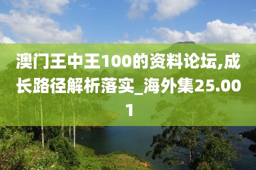 澳門王中王100的資料論壇,成長路徑解析落實_海外集25.001