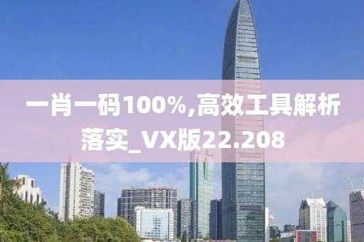 一肖一碼100%,高效工具解析落實_VX版22.208