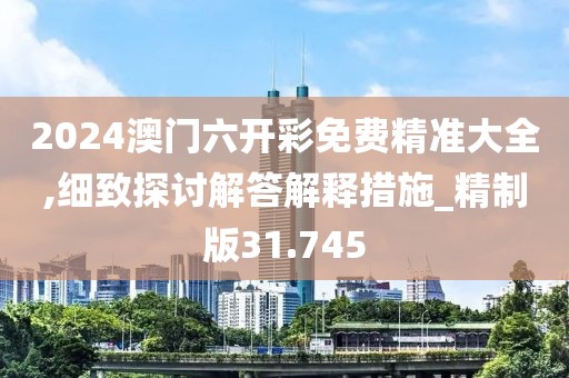 2024澳門六開彩免費精準大全,細致探討解答解釋措施_精制版31.745