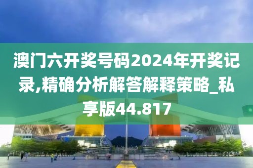 澳門六開獎號碼2024年開獎記錄,精確分析解答解釋策略_私享版44.817