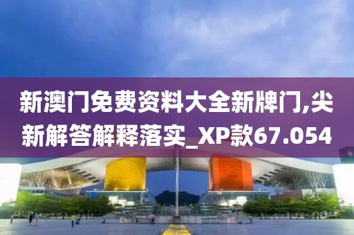 新澳門免費資料大全新牌門,尖新解答解釋落實_XP款67.054