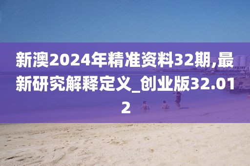 新澳2024年精準資料32期,最新研究解釋定義_創業版32.012