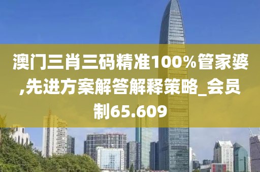 澳門三肖三碼精準100%管家婆,先進方案解答解釋策略_會員制65.609