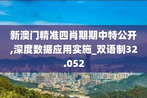 新澳門精準四肖期期中特公開,深度數據應用實施_雙語制32.052