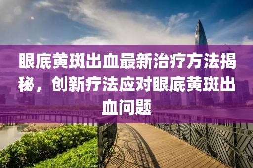 眼底黃斑出血最新治療方法揭秘，創新療法應對眼底黃斑出血問題