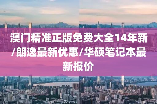 澳門精準(zhǔn)正版免費(fèi)大全14年新/朗逸最新優(yōu)惠/華碩筆記本最新報價