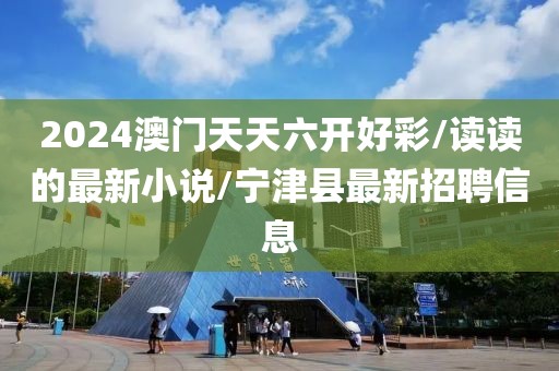 2024澳門天天六開好彩/讀讀的最新小說/寧津縣最新招聘信息