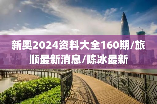 新奧2024資料大全160期/旅順最新消息/陳冰最新