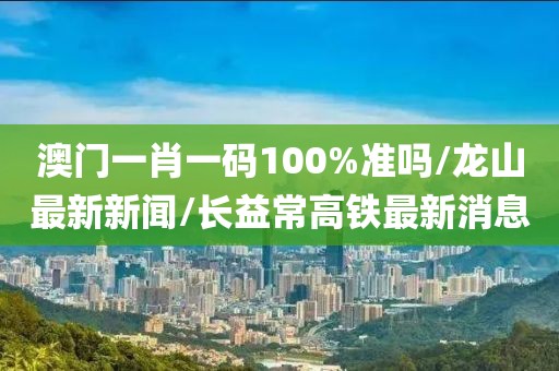 澳門一肖一碼100%準嗎/龍山最新新聞/長益常高鐵最新消息