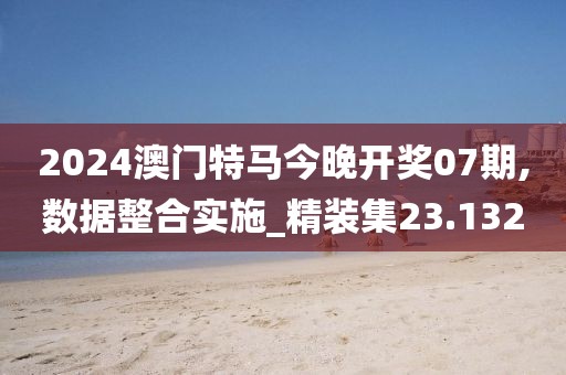 2024澳門特馬今晚開獎07期,數據整合實施_精裝集23.132