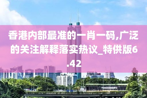 香港內部最準的一肖一碼,廣泛的關注解釋落實熱議_特供版6.42