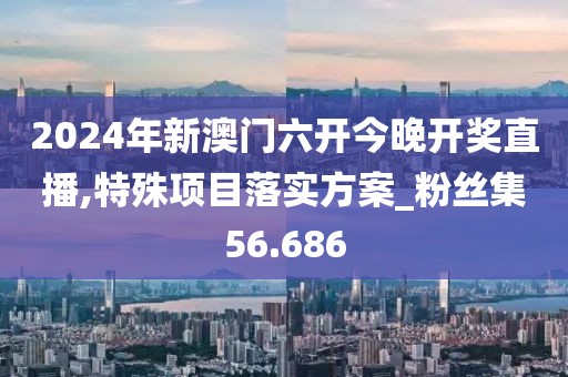 2024年新澳門六開今晚開獎直播,特殊項目落實方案_粉絲集56.686