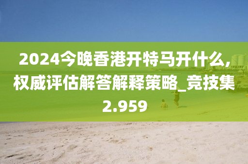 2024今晚香港開特馬開什么,權威評估解答解釋策略_競技集2.959