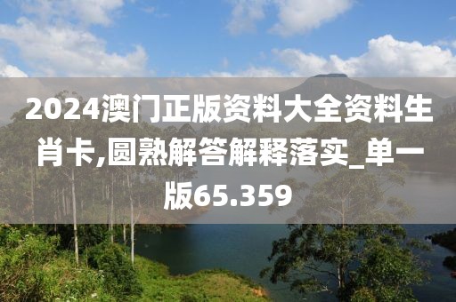 2024澳門正版資料大全資料生肖卡,圓熟解答解釋落實_單一版65.359