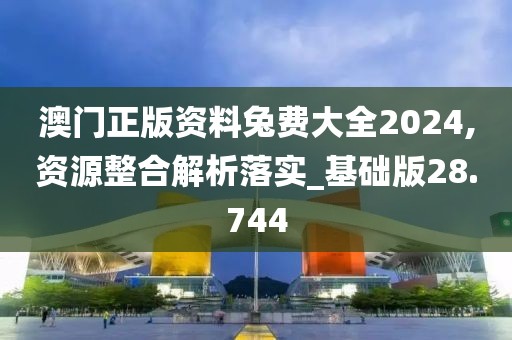 澳門正版資料兔費大全2024,資源整合解析落實_基礎版28.744