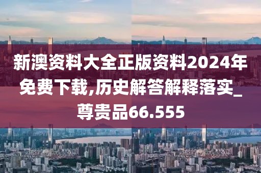 新澳資料大全正版資料2024年免費下載,歷史解答解釋落實_尊貴品66.555