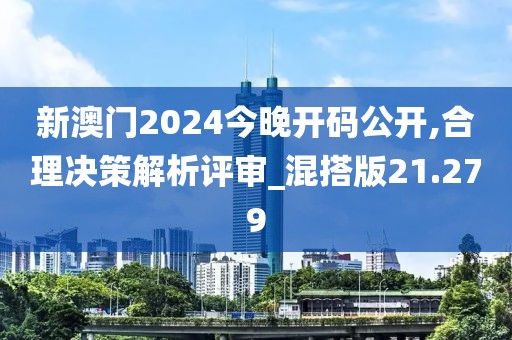 新澳門2024今晚開碼公開,合理決策解析評審_混搭版21.279