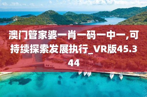 澳門管家婆一肖一碼一中一,可持續探索發展執行_VR版45.344