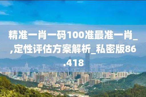 精準一肖一碼100準最準一肖_,定性評估方案解析_私密版86.418