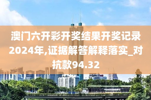 澳門六開彩開獎結果開獎記錄2024年,證據解答解釋落實_對抗款94.32