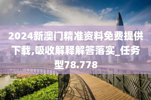 2024新澳門精準資料免費提供下載,吸收解釋解答落實_任務型78.778