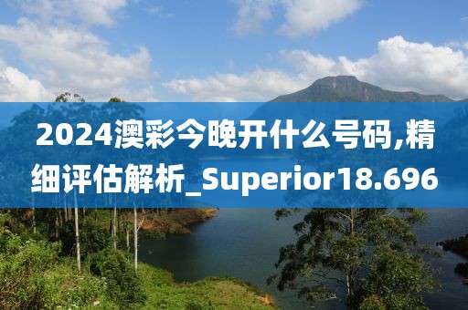 2024澳彩今晚開什么號碼,精細評估解析_Superior18.696