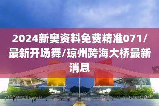 2024新奧資料免費精準071/最新開場舞/瓊州跨海大橋最新消息