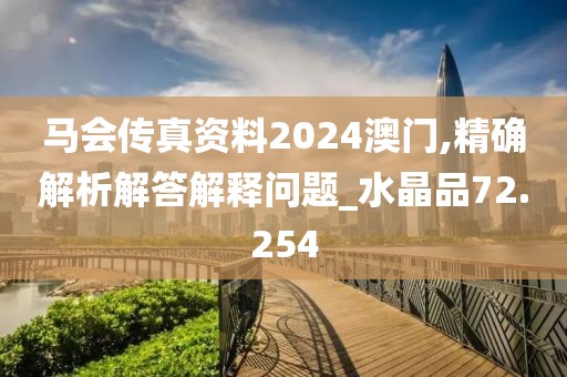 馬會傳真資料2024澳門,精確解析解答解釋問題_水晶品72.254