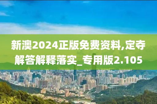 新澳2024正版免費資料,定奪解答解釋落實_專用版2.105