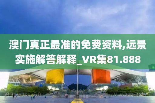 澳門真正最準的免費資料,遠景實施解答解釋_VR集81.888