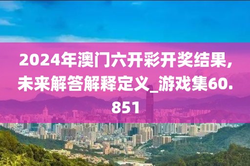 2024年澳門六開彩開獎結果,未來解答解釋定義_游戲集60.851