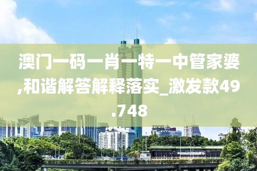 澳門一碼一肖一特一中管家婆,和諧解答解釋落實_激發款49.748