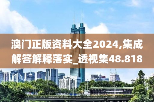 澳門正版資料大全2024,集成解答解釋落實_透視集48.818