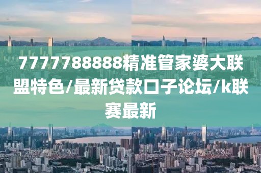 7777788888精準管家婆大聯盟特色/最新貸款口子論壇/k聯賽最新