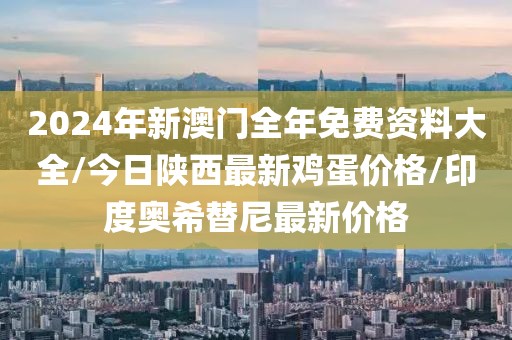 2024年新澳門全年免費資料大全/今日陜西最新雞蛋價格/印度奧希替尼最新價格