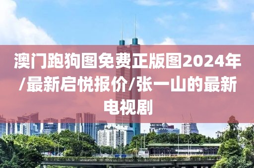 澳門跑狗圖免費正版圖2024年/最新啟悅報價/張一山的最新電視劇